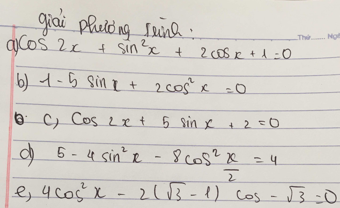 giai phutong raina 
a cos 2x+sin^2x+2cos x+1=0
_ 
6) 1-5sin x+2cos^2x=0
C) cos 2x+5sin x+2=0
d 5-4sin^2x-8cos^2 x/2 =4
e) 4cos^2x-2(sqrt(3)-1)cos -sqrt(3)=0