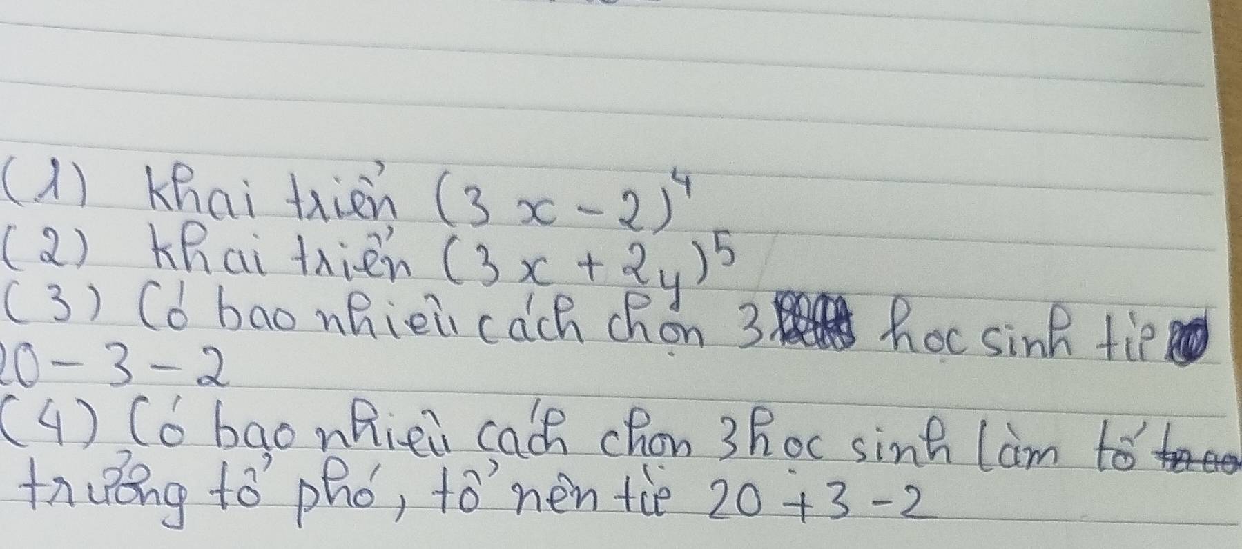 (1)Khai tiān (3x-2)^4
(2) Khai thien (3x+2y)^5
(3) (d bao nhiei cach chon 3
10-3-2
hocsink tie 
( 4 ) (b bao nRiei cach chon 3 Roc sinh lam to 
tnung tó `phó, to' nen tiè 20+3-2