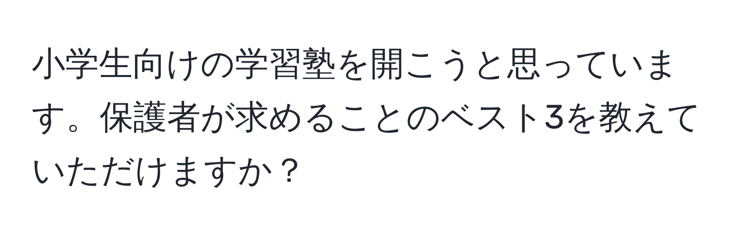 小学生向けの学習塾を開こうと思っています。保護者が求めることのベスト3を教えていただけますか？