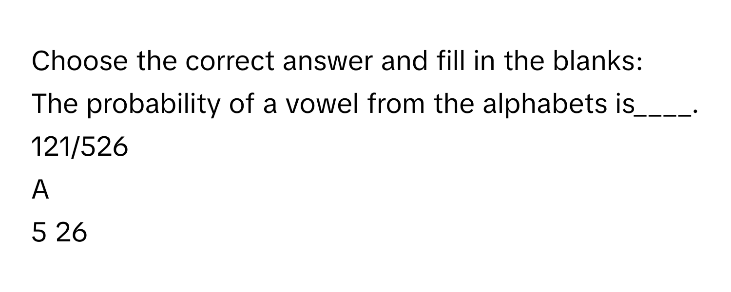 Choose the correct answer and fill in the blanks: 
The probability of a vowel from the alphabets is____. 121/526

A  
5   26