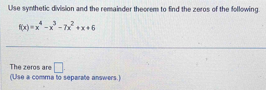 Use synthetic division and the remainder theorem to find the zeros of the following.
f(x)=x^4-x^3-7x^2+x+6
The zeros are □ . 
(Use a comma to separate answers.)