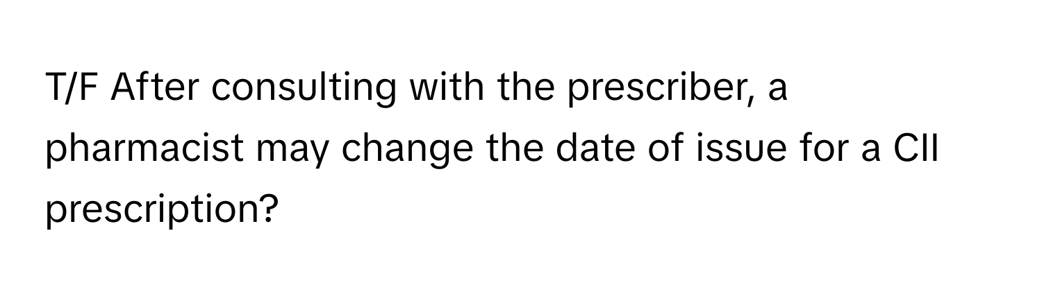 T/F After consulting with the prescriber, a pharmacist may change the date of issue for a CII prescription?