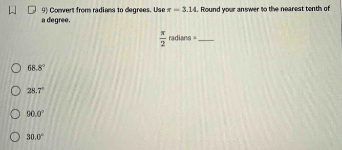 Convert from radians to degrees. Use π =3.14. Round your answer to the nearest tenth of
a degree.
_  π /2 radians=
68.8°
28.7°
90.0°
30.0°