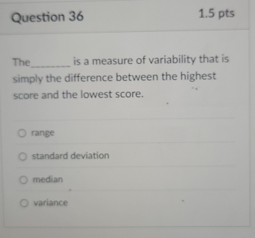 The is a measure of variability that is
simply the difference between the highest
score and the lowest score.
range
standard deviation
median
variance