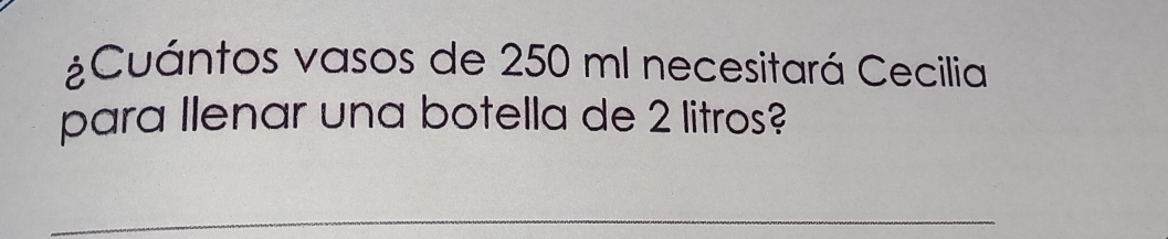 ¿Cuántos vasos de 250 ml necesitará Cecilia 
para llenar una botella de 2 litros? 
_