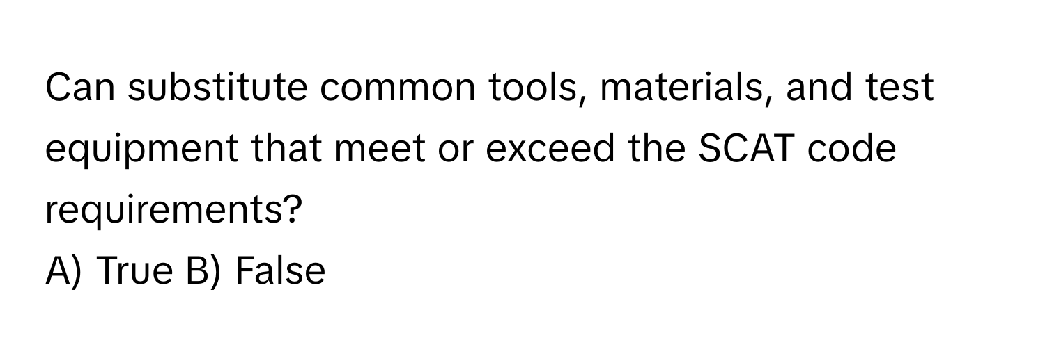 Can substitute common tools, materials, and test equipment that meet or exceed the SCAT code requirements?

A) True B) False