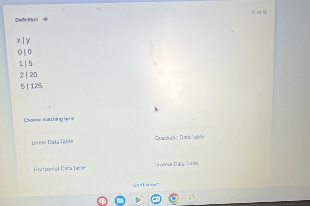 of 18
Definition
x l y
0 10
1 | 5
2 | 20
5 | 125
Choose matching term
Linear Data Table Quadratic Data Table
Horizontal Data Jable Inverse Data Table
Don't know?