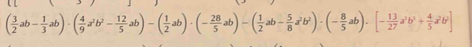 ( 3/2 ab- 1/3 ab)· ( 4/9 a^2b^2- 12/5 ab)-( 1/2 ab)· (- 28/5 ab)-( 1/2 ab- 5/8 a^2b^2)· (- 8/5 ab)· [- 13/27 a^3b^3+ 4/5 a^2b^2]