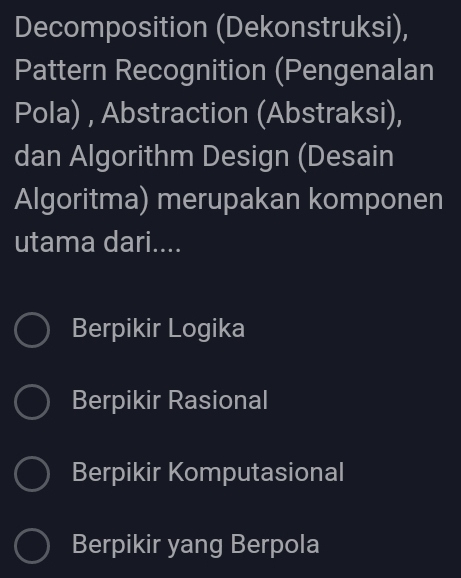 Decomposition (Dekonstruksi),
Pattern Recognition (Pengenalan
Pola) , Abstraction (Abstraksi),
dan Algorithm Design (Desain
Algoritma) merupakan komponen
utama dari....
Berpikir Logika
Berpikir Rasional
Berpikir Komputasional
Berpikir yang Berpola