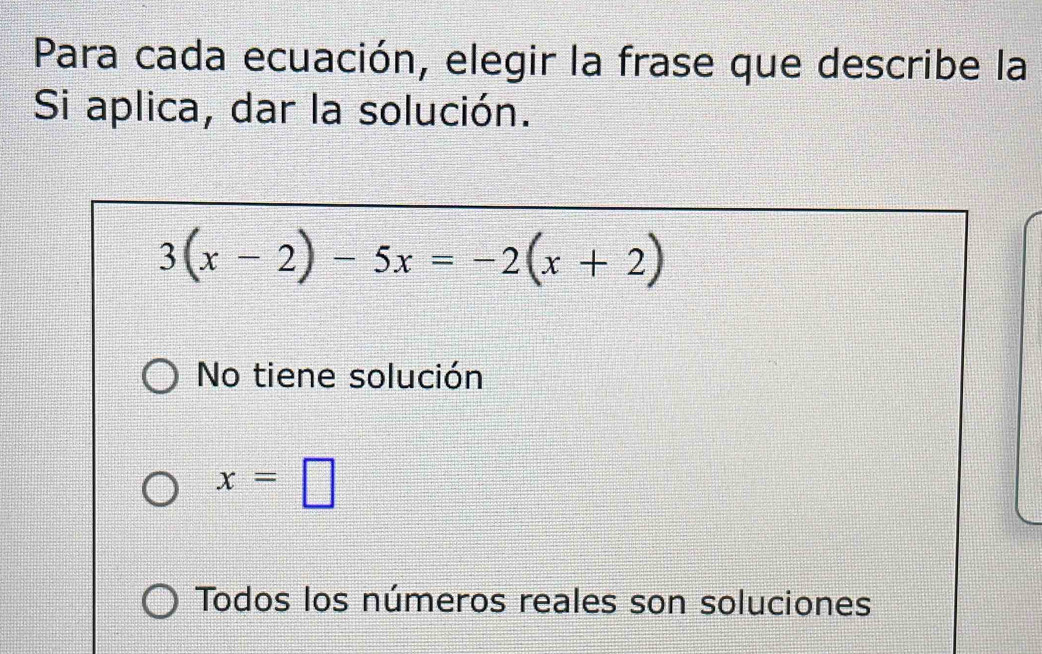 Para cada ecuación, elegir la frase que describe la
Si aplica, dar la solución.
3(x-2)-5x=-2(x+2)
No tiene solución
x=□
Todos los números reales son soluciones