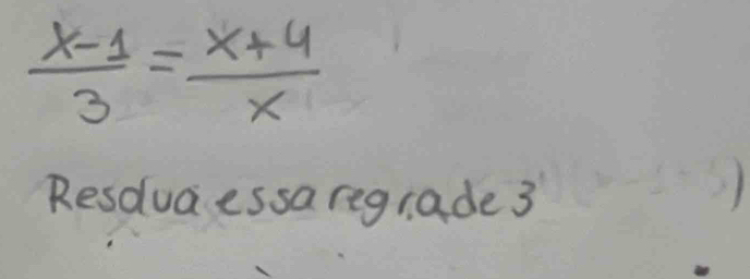  (x-1)/3 = (x+4)/x 
Resduaessa regrade 3