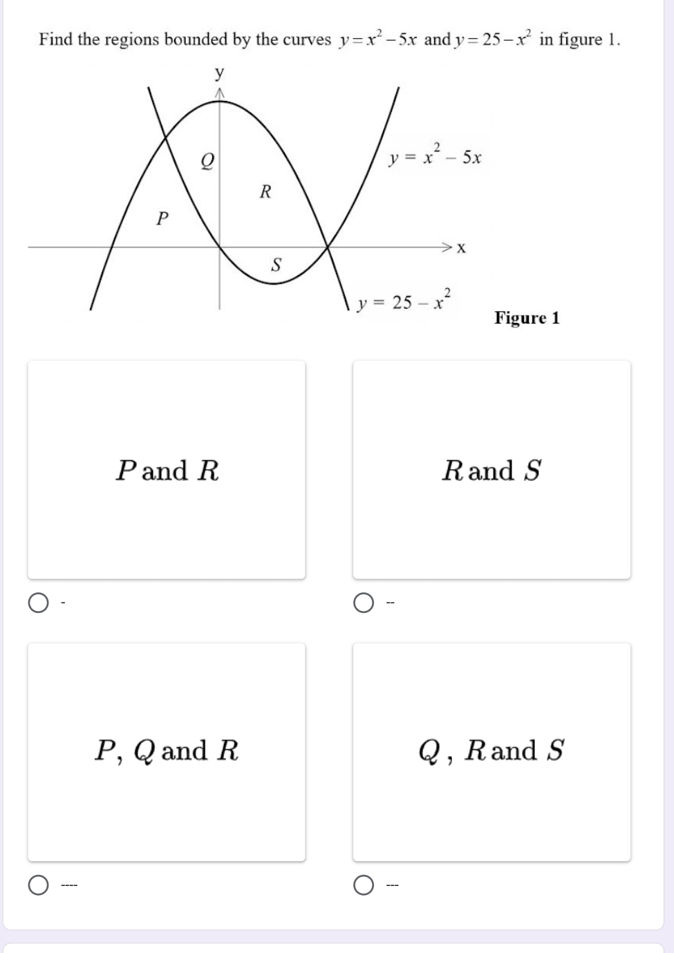 Find the regions bounded by the curves y=x^2-5x and y=25-x^2 in figure 1.
re 1
Pand R Rand S
、
P, Q and R Q , R andS
---- ---