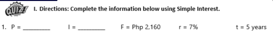 Directions: Complete the information below using Simple Interest. 
1. P= _ I= _ F=Php2,160 r=7% t=5 years