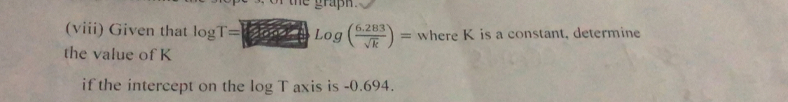 graph. 
(viii) Given that log T= 20 c=4 Log( (6.283)/sqrt(k) )= where K is a constant, determine 
the value of K
if the intercept on the log T axis is -0.694.