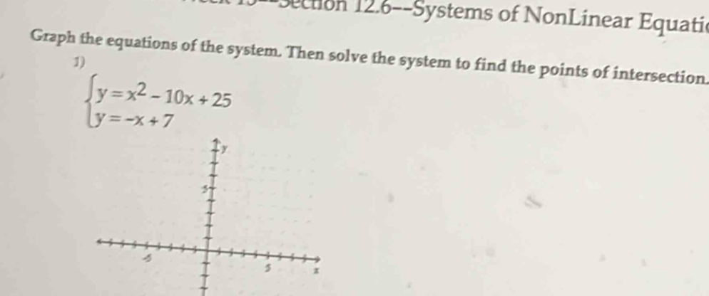 ction 12.6--Systems of NonLinear Equatic 
Graph the equations of the system. Then solve the system to find the points of intersection 
1)
beginarrayl y=x^2-10x+25 y=-x+7endarray.