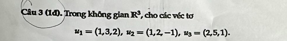 (1đ). Trong không gian R^3 cho các véc tơ
u_1=(1,3,2), u_2=(1,2,-1), u_3=(2,5,1).