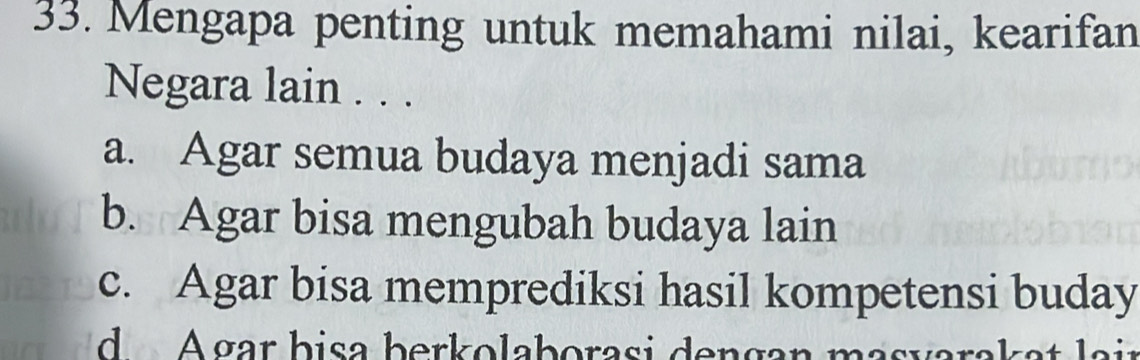 Mengapa penting untuk memahami nilai, kearifan
Negara lain . . .
a. Agar semua budaya menjadi sama
b. Agar bisa mengubah budaya lain
c. Agar bisa memprediksi hasil kompetensi buday