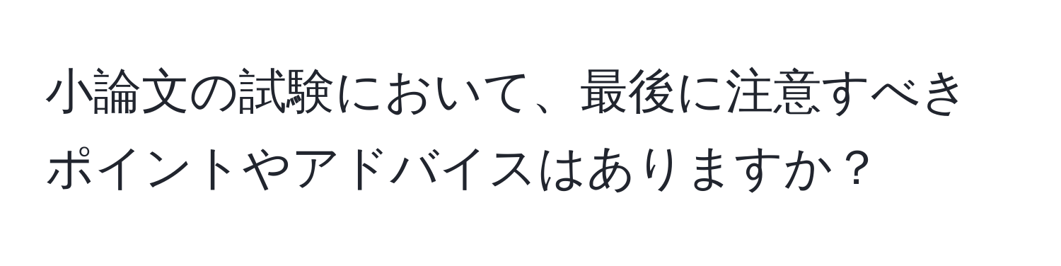 小論文の試験において、最後に注意すべきポイントやアドバイスはありますか？