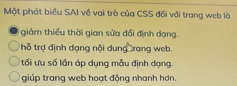 Một phát biểu SAI về vai trò của CSS đối với trang web là
giảm thiểu thời gian sửa đổi định dạng.
hỗ trợ định dạng nội dung rang web.
tối ưu số lần áp dụng mẫu định dạng.
giúp trang web hoạt động nhanh hơn.