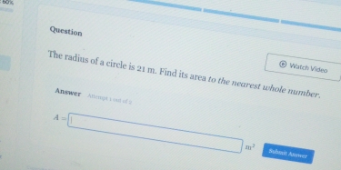 Börc 
Question 
Watch Video 
The radius of a circle is 21 m. Find its area to the negrest whole number. 
Answer Allempt 1 oud of 2
A=□ m^2 Syhwit Anwer