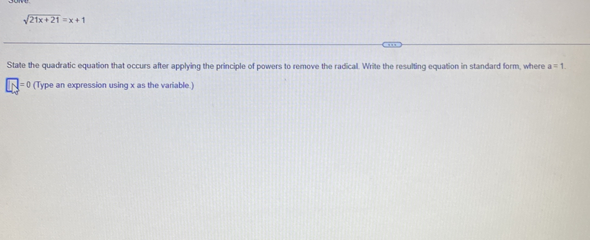 sqrt(21x+21)=x+1
State the quadratic equation that occurs after applying the principle of powers to remove the radical. Write the resulting equation in standard form, where a=1.
|N=0 (Type an expression using x as the variable.)