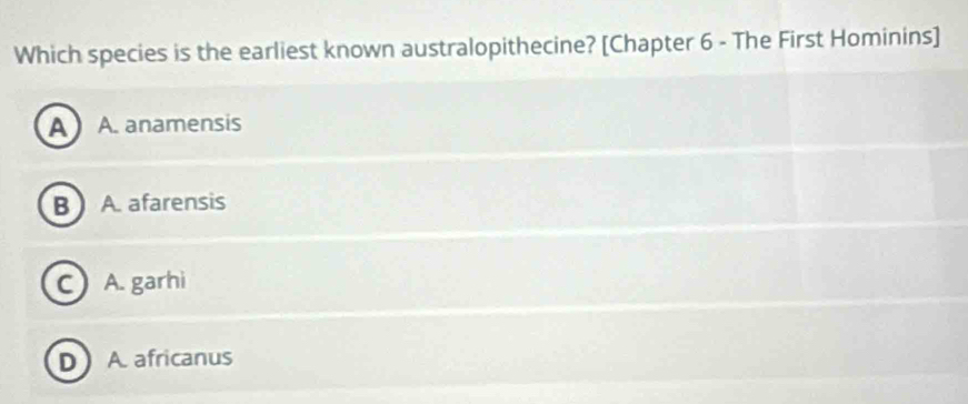 Which species is the earliest known australopithecine? [Chapter 6 - The First Hominins]
A A. anamensis
B ) A. afarensis
C A. garhi
D A. africanus