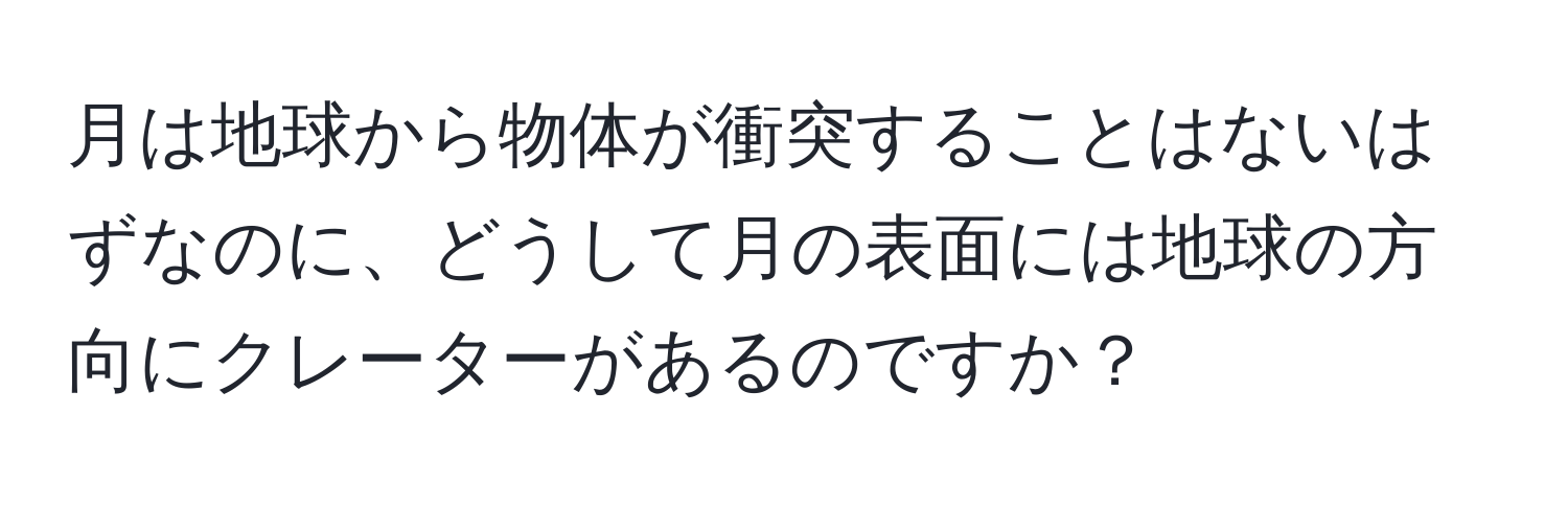 月は地球から物体が衝突することはないはずなのに、どうして月の表面には地球の方向にクレーターがあるのですか？