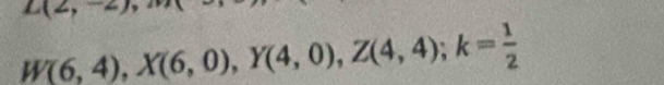 L(2,-
W(6,4), X(6,0), Y(4,0), Z(4,4); k= 1/2 