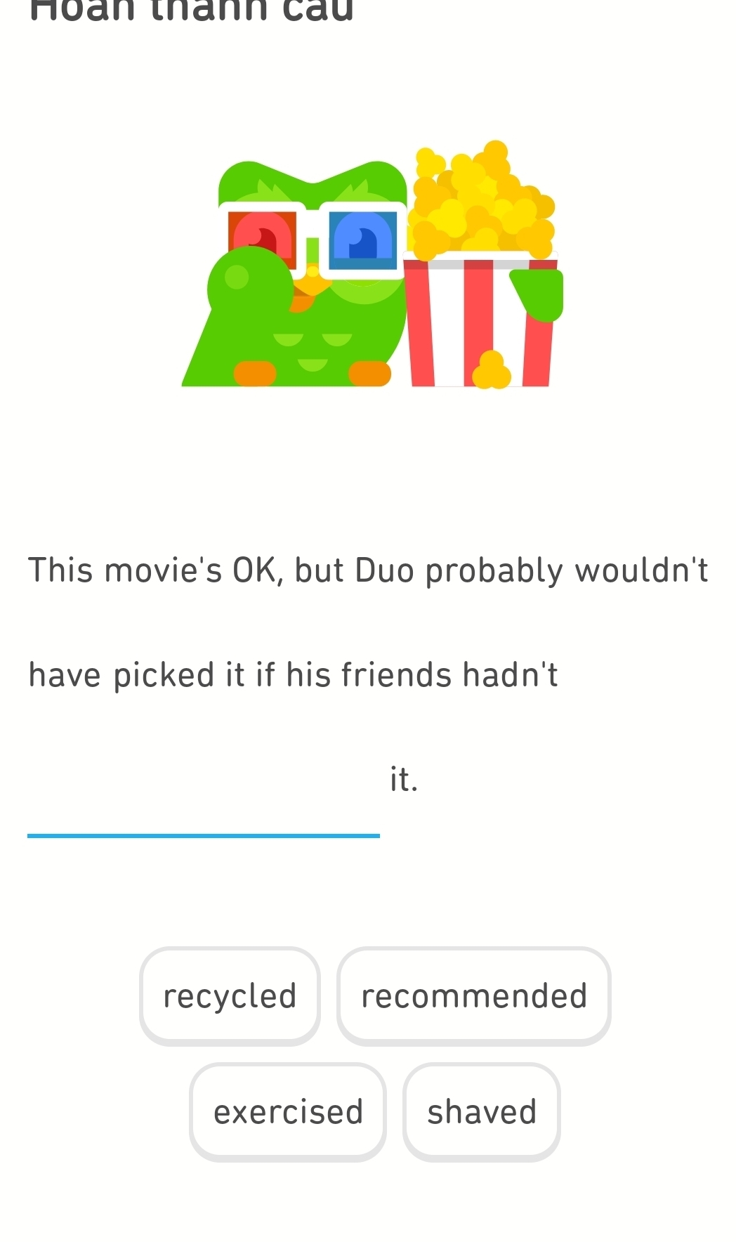 Hoàn thành cau
This movie's OK, but Duo probably wouldn't
have picked it if his friends hadn't
it.
recycled recommended
exercised shaved