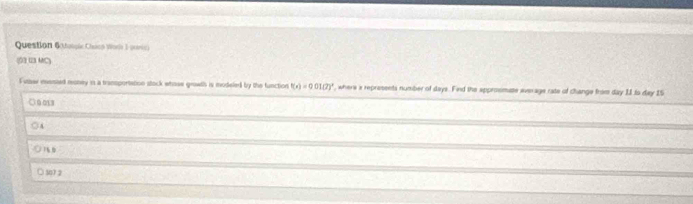 Question Golçãc Chiop Worie E porde 
(03 U3 MC)
Fuser eassted roney is a transportation stock whose growth is modeled by the function t(x)=0.01(7)^2 , where i represents number of days. Find the approsmate average rate of change from day 11 to day 15
0013
A
160
307 2