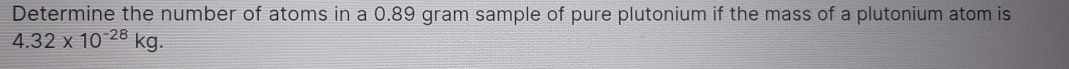Determine the number of atoms in a 0.89 gram sample of pure plutonium if the mass of a plutonium atom is
4.32* 10^(-28)kg.