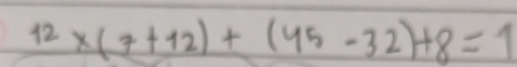 12* (7+12)+(45-32)+8=1