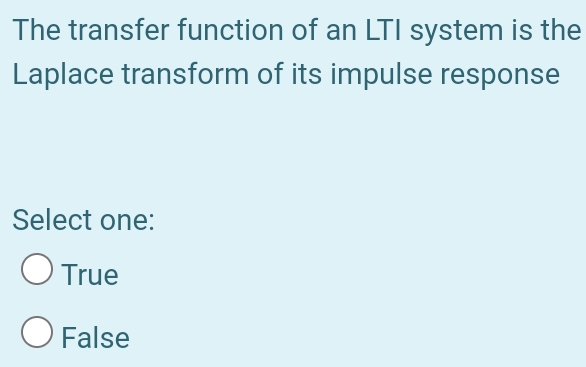 The transfer function of an LTI system is the
Laplace transform of its impulse response
Select one:
True
False