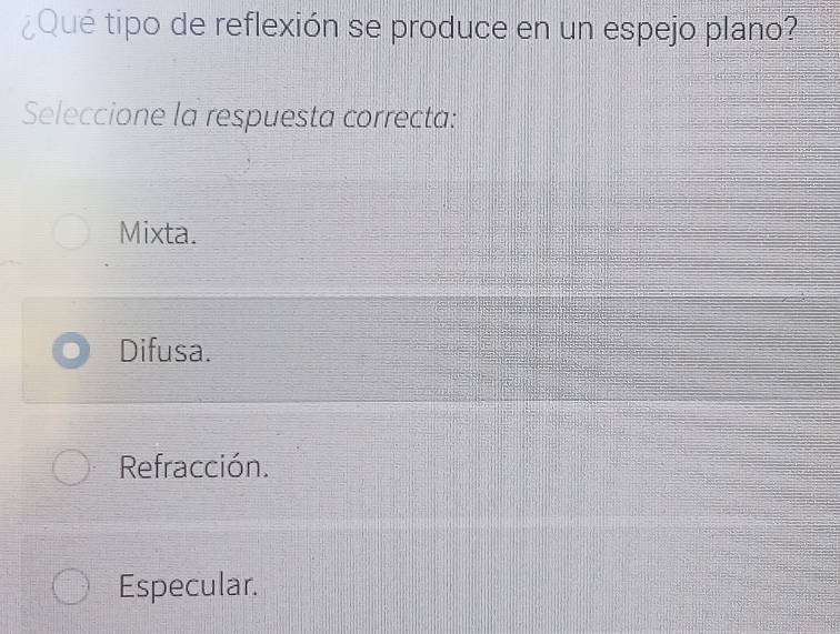 ¿Qué tipo de reflexión se produce en un espejo plano?
Seleccione la respuesta correcta:
Mixta.
Difusa.
Refracción.
Especular.