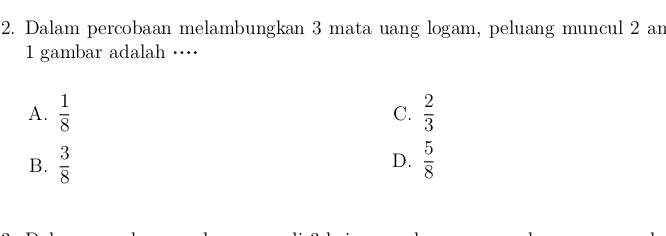 Dalam percobaan melambungkan 3 mata uang logam, peluang muncul 2 an
1 gambar adalah …
A.  1/8   2/3 
C.
B.  3/8   5/8 
D.