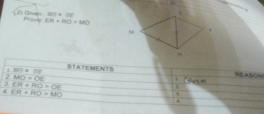 16 

2) Given overline MO=overline OE
Prove: ER+RO>MO
M
n
1 overline MO=overline OE
STATEMENTS REASON 
2 MO=OE
1. 
2. 
3. ER+RO>OE 3. 
4. ER+RO>MO 4.