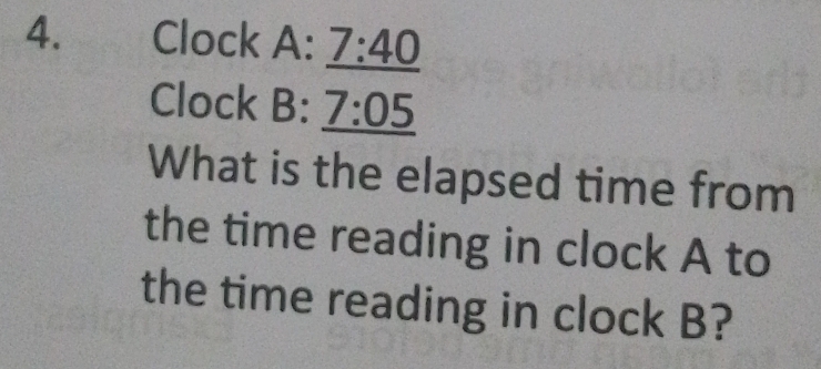 Clock A: _ 7:40
Clock B: _ 7:05
What is the elapsed time from 
the time reading in clock A to 
the time reading in clock B?