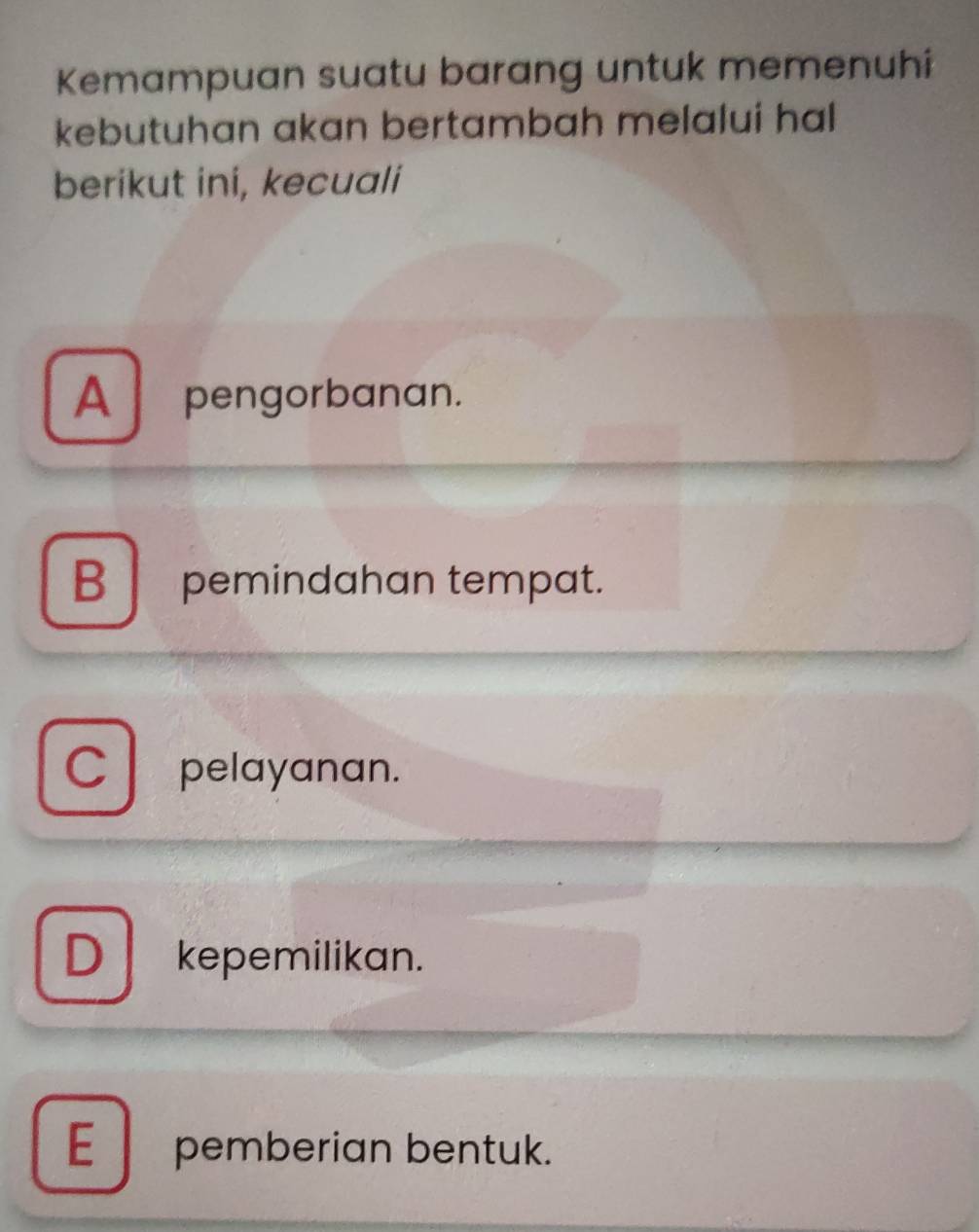 Kemampuan suatu barang untuk memenuhi
kebutuhan akan bertambah melalui hal
berikut ini, kecuali
A pengorbanan.
B pemindahan tempat.
C pelayanan.
D kepemilikan.
Epemberian bentuk.