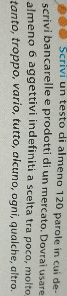 Scrivi un testo di almeno 120 parole in cui de- 
scrivi bancarelle e prodotti di un mercato. Dovrai usare 
almeno 6 aggettivi indefiniti a scelta tra poco, molto 
tanto, troppo, vario, tutto, alcuno, ogni, qualche, altro.