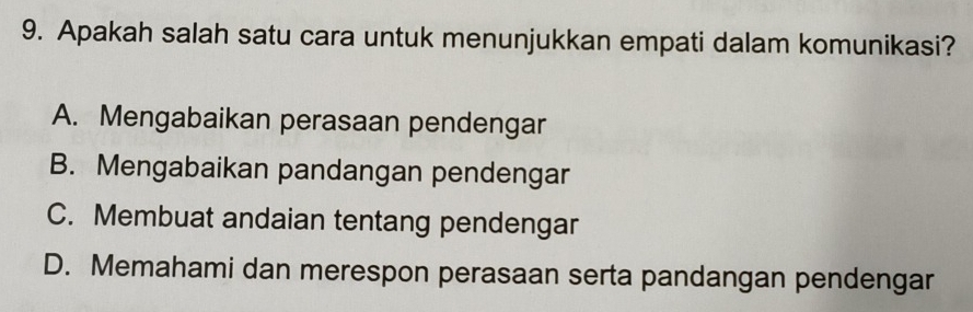 Apakah salah satu cara untuk menunjukkan empati dalam komunikasi?
A. Mengabaikan perasaan pendengar
B. Mengabaikan pandangan pendengar
C. Membuat andaian tentang pendengar
D. Memahami dan merespon perasaan serta pandangan pendengar