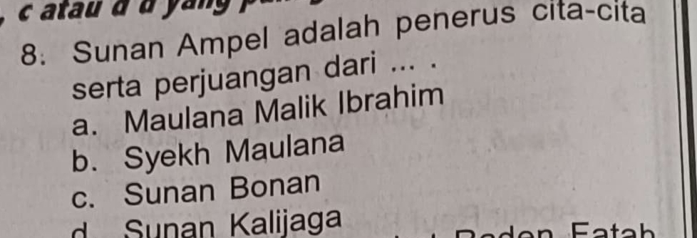 atau à α yang
8: Sunan Ampel adalah penerus cita-cita
serta perjuangan dari ... .
a. Maulana Malik Ibrahim
b. Syekh Maulana
c. Sunan Bonan
d Sunan Kalijaga