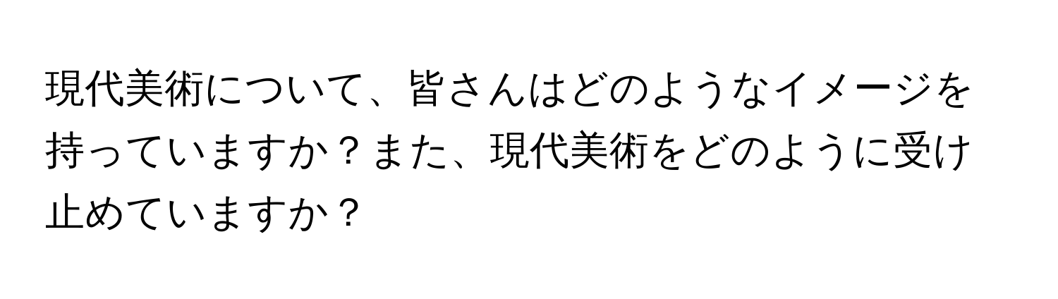 現代美術について、皆さんはどのようなイメージを持っていますか？また、現代美術をどのように受け止めていますか？