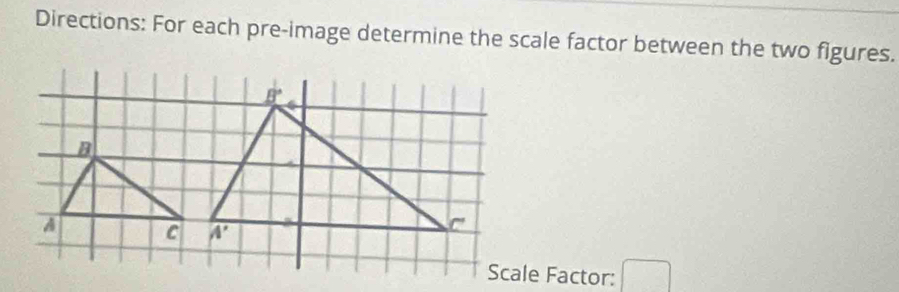 Directions: For each pre-image determine the scale factor between the two figures.
Scale Factor: □