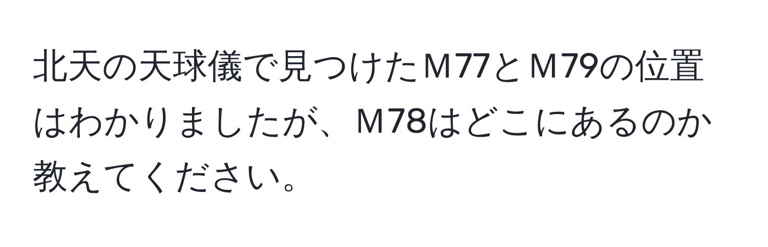 北天の天球儀で見つけたＭ77とＭ79の位置はわかりましたが、Ｍ78はどこにあるのか教えてください。