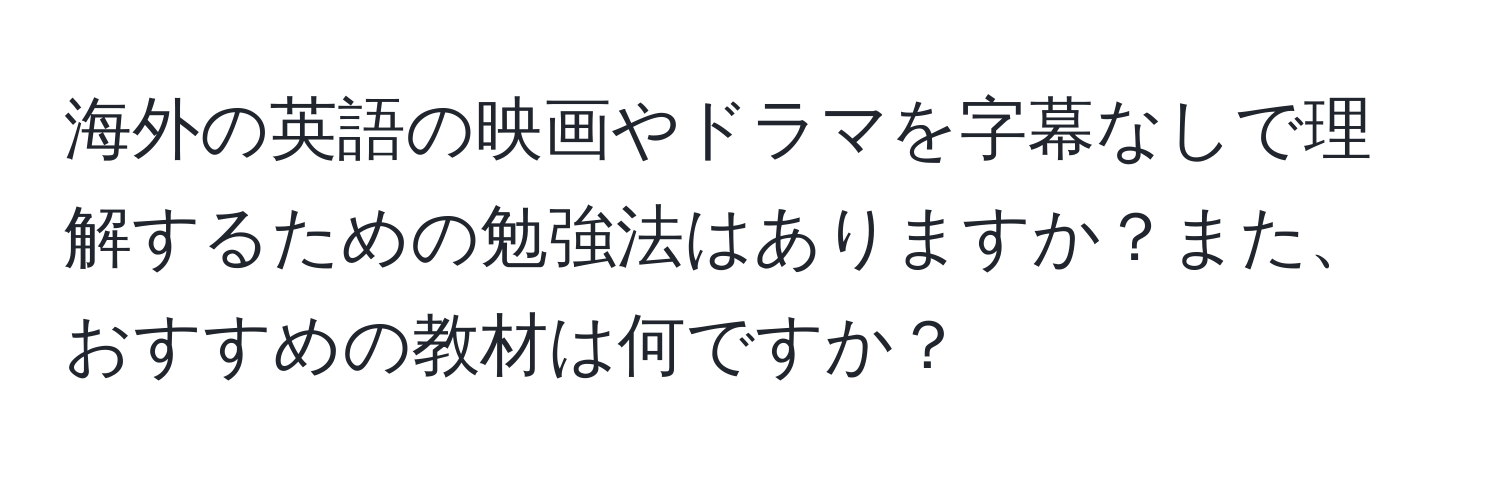 海外の英語の映画やドラマを字幕なしで理解するための勉強法はありますか？また、おすすめの教材は何ですか？