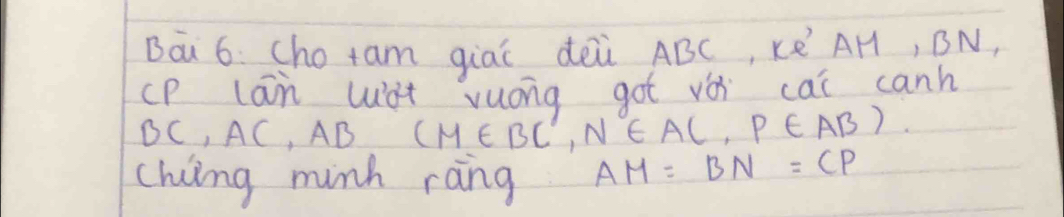 Ba 6. cho tam giaí dēi ABC, Ké AH, BN, 
(P lan wàt vuong got vǒi cai canh
BC, AC,A 1B (M∈ BC°, N∈ AC, P∈ AB)
chiing minh rang AM=BN=CP