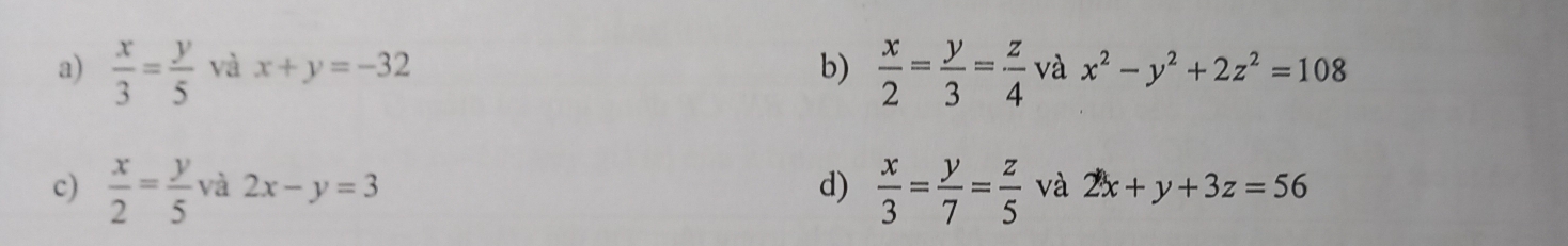 a)  x/3 = y/5  và x+y=-32 b)  x/2 = y/3 = z/4  và x^2-y^2+2z^2=108
c)  x/2 = y/5  và 2x-y=3 d)  x/3 = y/7 = z/5  và 2x+y+3z=56