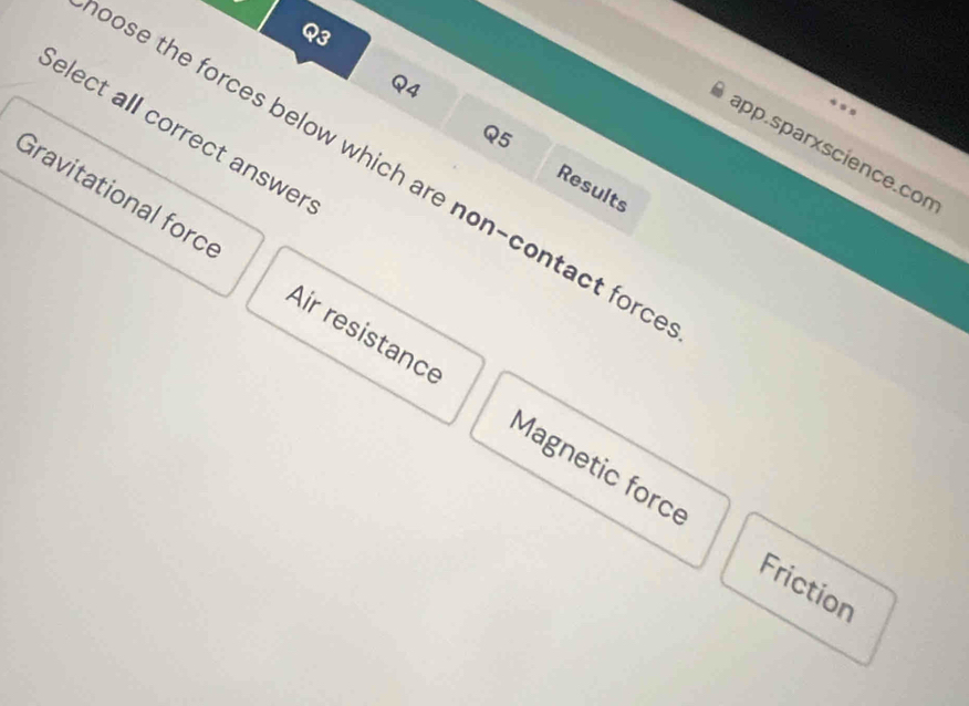 Select all correct answer
Q5
app.sparxscience.con
ose the forces below which are non-contact ford
Results
Gravitational force Air resistance
Magnetic force
Friction