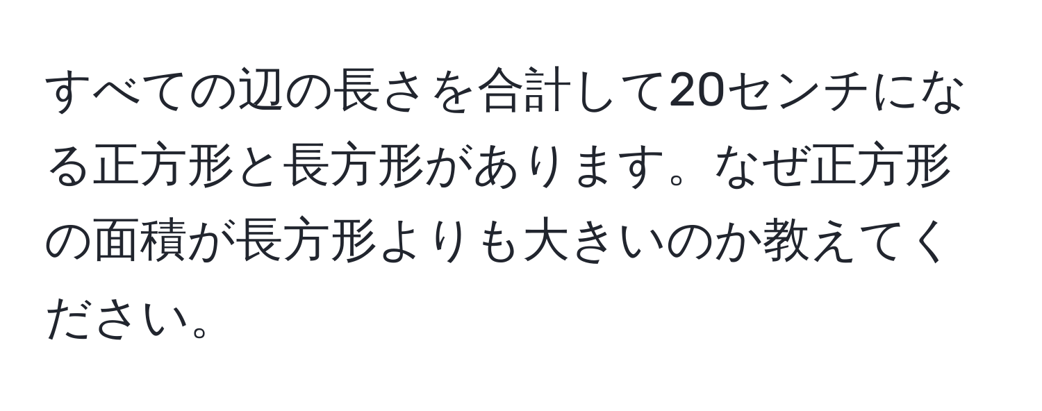 すべての辺の長さを合計して20センチになる正方形と長方形があります。なぜ正方形の面積が長方形よりも大きいのか教えてください。