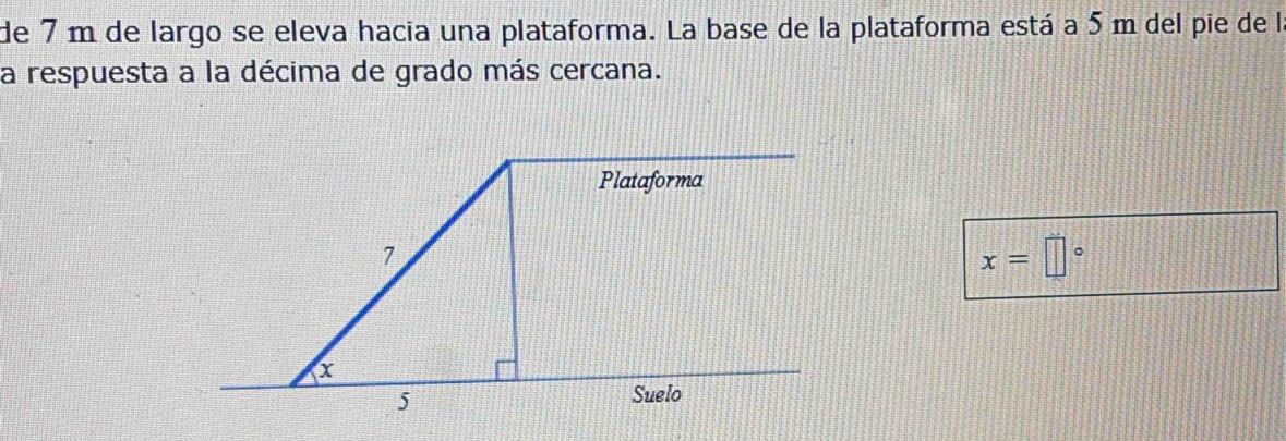 de 7 m de largo se eleva hacia una plataforma. La base de la plataforma está a 5 m del pie de la 
a respuesta a la décima de grado más cercana.
x=□°